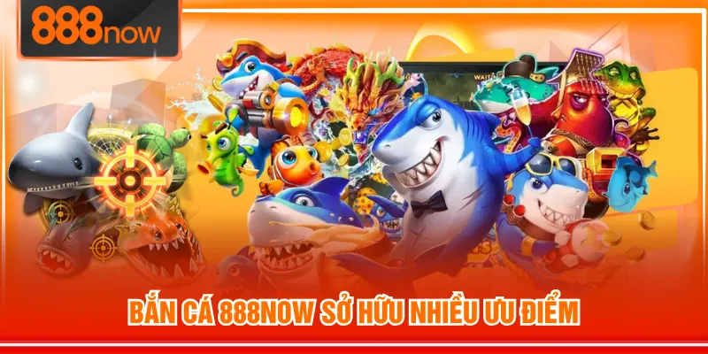 Bắn Cá 888NOW sở hữu nhiều ưu điểm