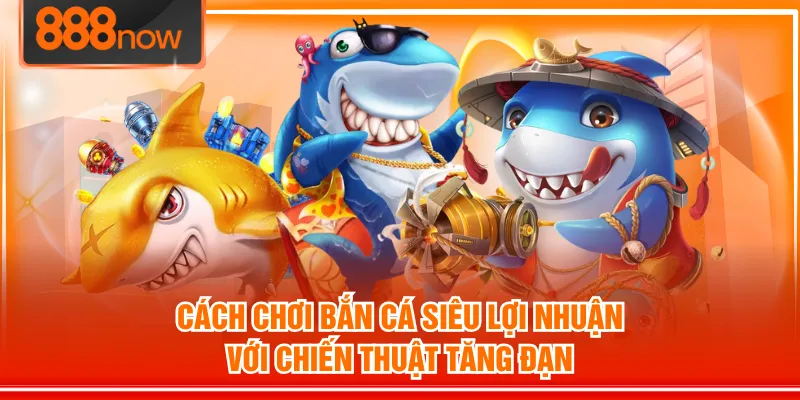 Cách chơi bắn cá siêu lợi nhuận với chiến thuật tăng đạn