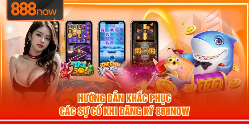 Hướng dẫn khắc phục các sự cố khi đăng ký 888NOW