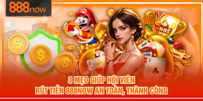 3 mẹo giúp hội viên rút tiền 888NOW an toàn, thành công