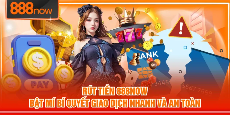 Rút Tiền 888NOW - Bật Mí Bí Quyết Giao Dịch Nhanh Và An Toàn